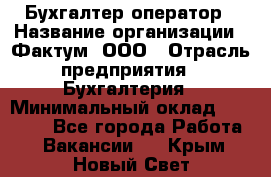 Бухгалтер-оператор › Название организации ­ Фактум, ООО › Отрасль предприятия ­ Бухгалтерия › Минимальный оклад ­ 15 000 - Все города Работа » Вакансии   . Крым,Новый Свет